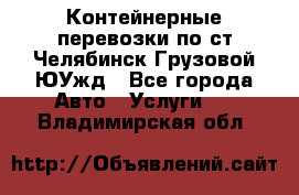 Контейнерные перевозки по ст.Челябинск-Грузовой ЮУжд - Все города Авто » Услуги   . Владимирская обл.